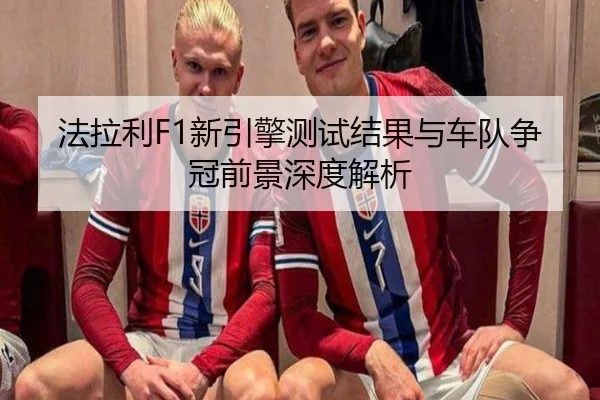 法拉利F1新引擎测试结果与车队争冠前景深度解析