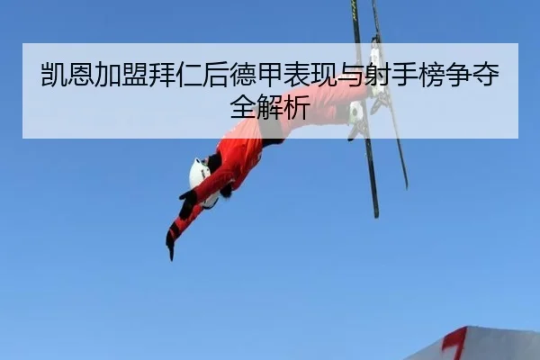 凯恩加盟拜仁后德甲表现与射手榜争夺全解析